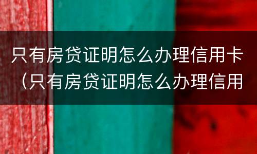 只有房贷证明怎么办理信用卡（只有房贷证明怎么办理信用卡呢）