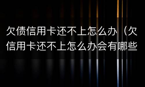 欠债信用卡还不上怎么办（欠信用卡还不上怎么办会有哪些后果）
