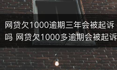网贷欠1000逾期三年会被起诉吗 网贷欠1000多逾期会被起诉吗