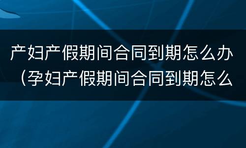 产妇产假期间合同到期怎么办（孕妇产假期间合同到期怎么办）