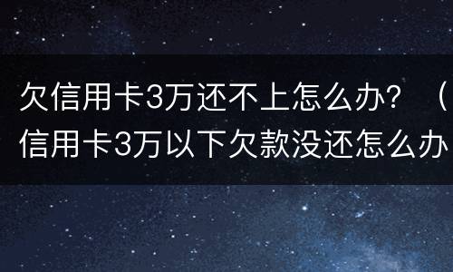 欠信用卡3万还不上怎么办？（信用卡3万以下欠款没还怎么办）