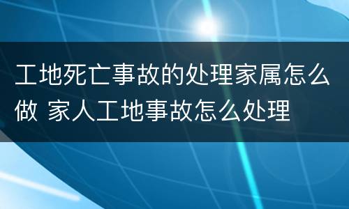 工地死亡事故的处理家属怎么做 家人工地事故怎么处理