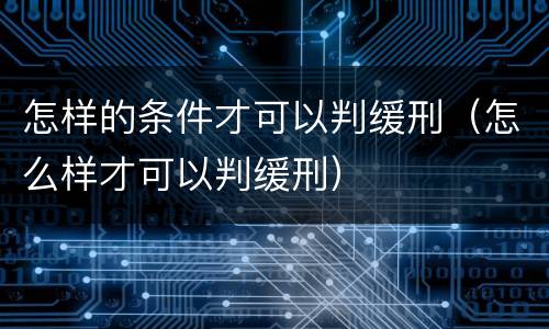 怎样的条件才可以判缓刑（怎么样才可以判缓刑）