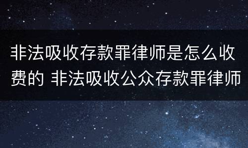 非法吸收存款罪律师是怎么收费的 非法吸收公众存款罪律师费