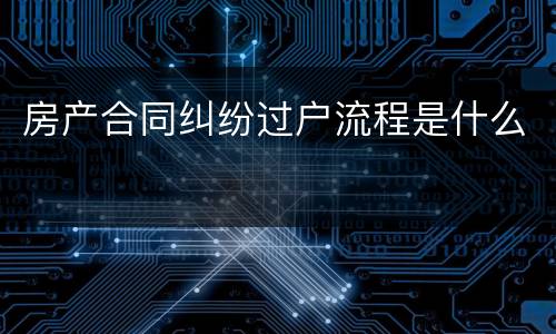房产合同纠纷过户流程是什么