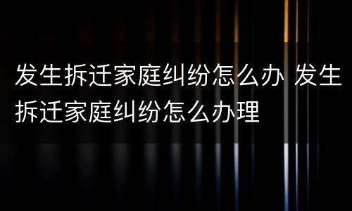 发生拆迁家庭纠纷怎么办 发生拆迁家庭纠纷怎么办理