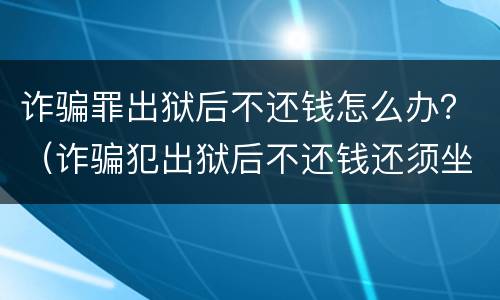 诈骗罪出狱后不还钱怎么办？（诈骗犯出狱后不还钱还须坐牢吗）