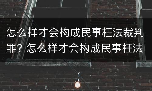 怎么样才会构成民事枉法裁判罪? 怎么样才会构成民事枉法裁判罪行为