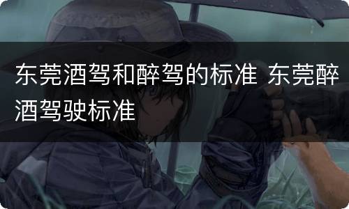 东莞酒驾和醉驾的标准 东莞醉酒驾驶标准