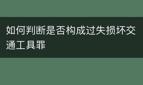 如何判断是否构成过失损坏交通工具罪