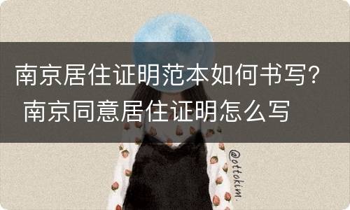 南京居住证明范本如何书写？ 南京同意居住证明怎么写