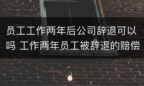员工工作两年后公司辞退可以吗 工作两年员工被辞退的赔偿