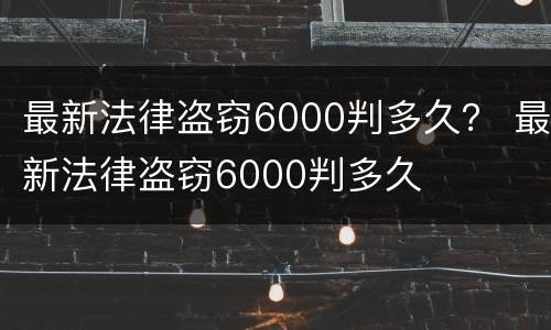 最新法律盗窃6000判多久？ 最新法律盗窃6000判多久