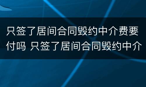 只签了居间合同毁约中介费要付吗 只签了居间合同毁约中介费要付吗合法吗