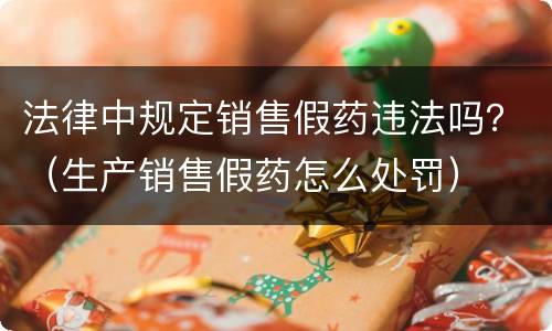 法律中规定销售假药违法吗？（生产销售假药怎么处罚）