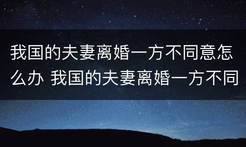 我国的夫妻离婚一方不同意怎么办 我国的夫妻离婚一方不同意怎么办呢