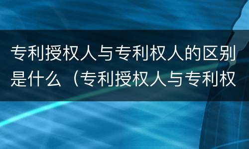 专利授权人与专利权人的区别是什么（专利授权人与专利权人的区别是什么呢）