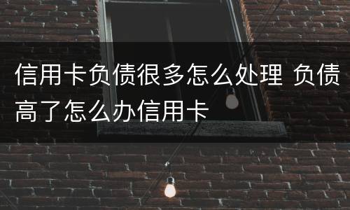 信用卡负债很多怎么处理 负债高了怎么办信用卡