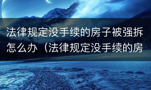 法律规定没手续的房子被强拆怎么办（法律规定没手续的房子被强拆怎么办呢）