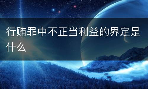 行贿罪中不正当利益的界定是什么