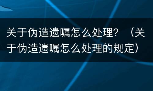 关于伪造遗嘱怎么处理？（关于伪造遗嘱怎么处理的规定）