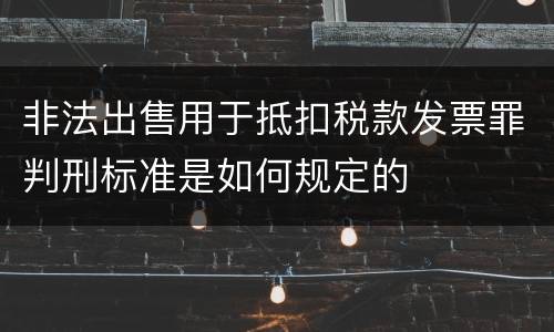 非法出售用于抵扣税款发票罪判刑标准是如何规定的