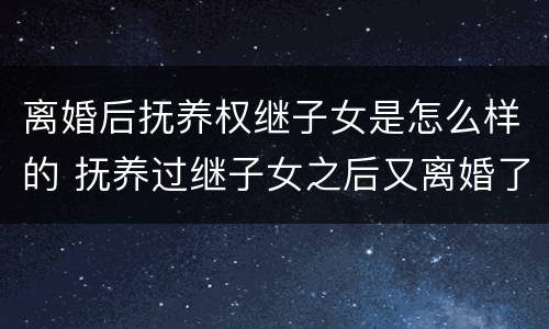 离婚后抚养权继子女是怎么样的 抚养过继子女之后又离婚了