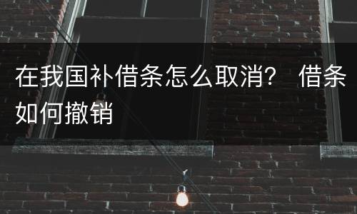 在我国补借条怎么取消？ 借条如何撤销