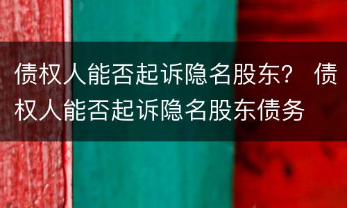债权人能否起诉隐名股东？ 债权人能否起诉隐名股东债务
