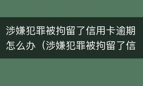 涉嫌犯罪被拘留了信用卡逾期怎么办（涉嫌犯罪被拘留了信用卡逾期怎么办呢）