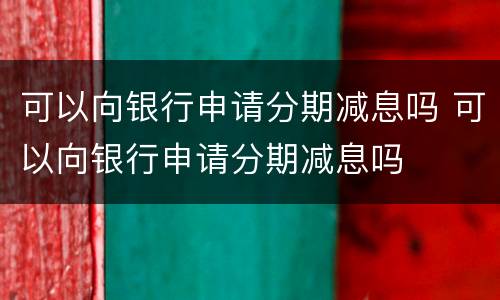 可以向银行申请分期减息吗 可以向银行申请分期减息吗