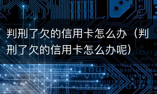 判刑了欠的信用卡怎么办（判刑了欠的信用卡怎么办呢）