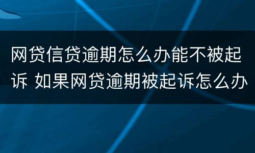 网贷信贷逾期怎么办能不被起诉 如果网贷逾期被起诉怎么办
