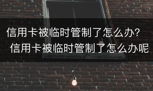 信用卡被临时管制了怎么办？ 信用卡被临时管制了怎么办呢
