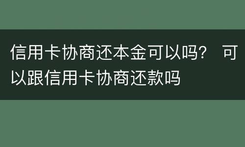 信用卡协商还本金可以吗？ 可以跟信用卡协商还款吗