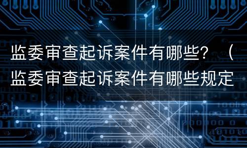 监委审查起诉案件有哪些？（监委审查起诉案件有哪些规定）