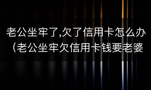 老公坐牢了,欠了信用卡怎么办（老公坐牢欠信用卡钱要老婆还吗）