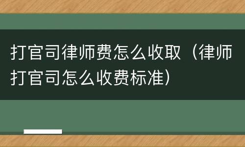 打官司律师费怎么收取（律师打官司怎么收费标准）