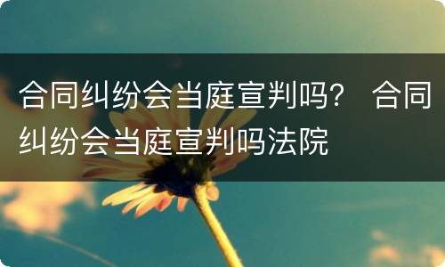 合同纠纷会当庭宣判吗？ 合同纠纷会当庭宣判吗法院