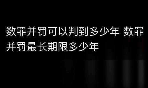 数罪并罚可以判到多少年 数罪并罚最长期限多少年