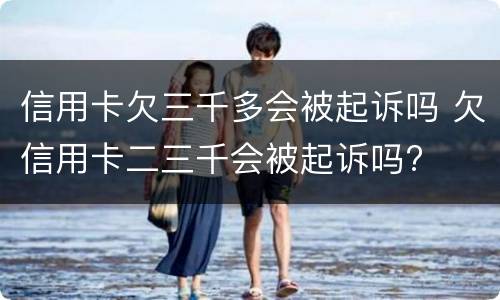 信用卡欠三千多会被起诉吗 欠信用卡二三千会被起诉吗?