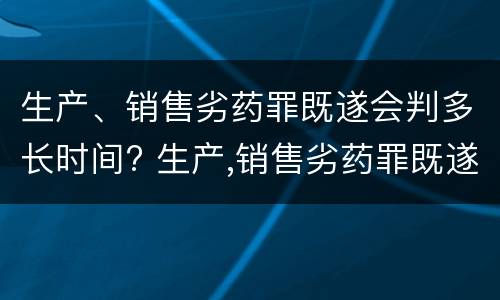 生产、销售劣药罪既遂会判多长时间? 生产,销售劣药罪既遂会判多长时间以上
