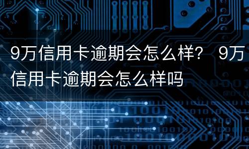 9万信用卡逾期会怎么样？ 9万信用卡逾期会怎么样吗
