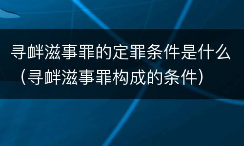 寻衅滋事罪的定罪条件是什么（寻衅滋事罪构成的条件）