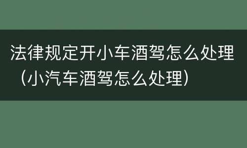 法律规定开小车酒驾怎么处理（小汽车酒驾怎么处理）