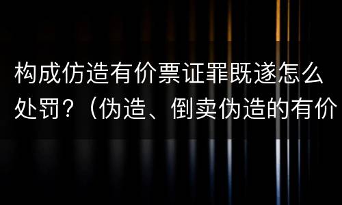 构成仿造有价票证罪既遂怎么处罚?（伪造、倒卖伪造的有价票证罪）