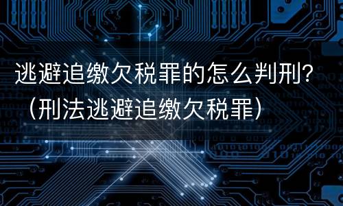 逃避追缴欠税罪的怎么判刑？（刑法逃避追缴欠税罪）