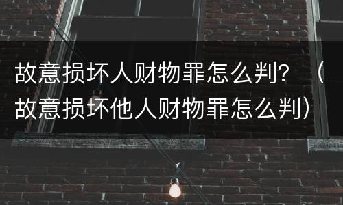故意损坏人财物罪怎么判？（故意损坏他人财物罪怎么判）