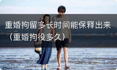 重婚拘留多长时间能保释出来（重婚拘役多久）