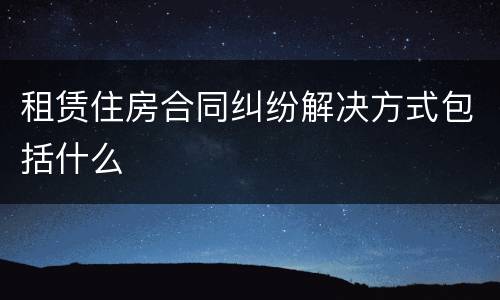 租赁住房合同纠纷解决方式包括什么